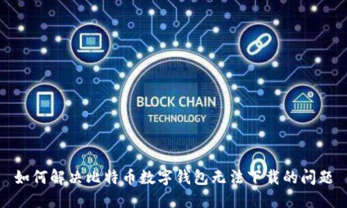 如何解决比特币数字钱包无法下载的问题