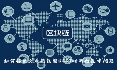 如何解决火币钱包转USDT时的打包中问题
