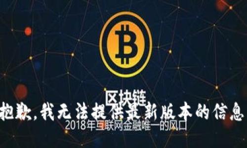 抱歉，我无法提供最新版本的信息。