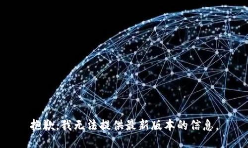 抱歉，我无法提供最新版本的信息。
