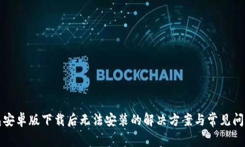 TP钱包安卓版下载后无法安装的解决方案与常见问题解析