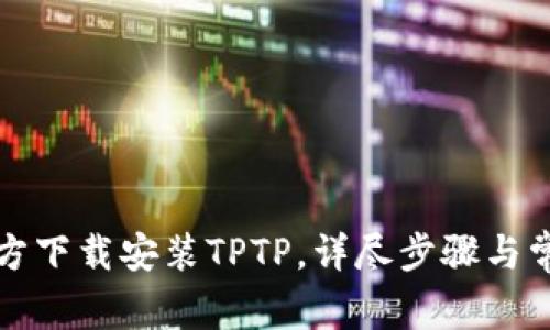 如何成功官方下载安装TPTP，详尽步骤与常见问题解析