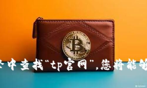 抱歉，我无法提供特定网站的官网地址。请您直接在搜索引擎中查找“tp官网”，您将能够找到相关信息。如果需要其他帮助或有其他问题，请告诉我！