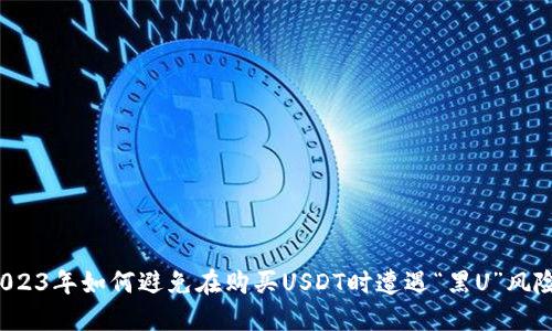 2023年如何避免在购买USDT时遭遇“黑U”风险？